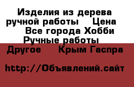 Изделия из дерева ручной работы  › Цена ­ 1 - Все города Хобби. Ручные работы » Другое   . Крым,Гаспра